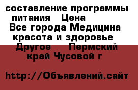 составление программы питания › Цена ­ 2 500 - Все города Медицина, красота и здоровье » Другое   . Пермский край,Чусовой г.